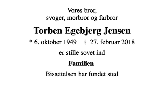 <p>Vores bror, svoger, morbror og farbror<br />Torben Egebjerg Jensen<br />* 6. oktober 1949 ✝ 27. februar 2018<br />er stille sovet ind<br />Familien<br />Bisættelsen har fundet sted</p>
