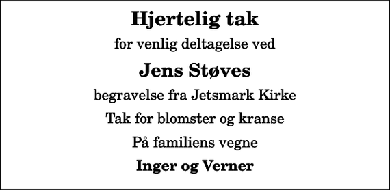 <p>Hjertelig tak<br />for venlig deltagelse ved<br />Jens Støves<br />begravelse fra Jetsmark Kirke<br />Tak for blomster og kranse<br />På familiens vegne<br />Inger og Verner</p>