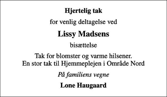 <p>Hjertelig tak<br />for venlig deltagelse ved<br />Lissy Madsens<br />bisættelse<br />Tak for blomster og varme hilsener. En stor tak til Hjemmeplejen i Område Nord<br />På familiens vegne<br />Lone Haugaard</p>