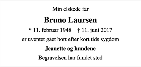 <p>Min elskede far<br />Bruno Laursen<br />* 11. februar 1948 ✝ 11. juni 2017<br />er uventet gået bort efter kort tids sygdom<br />Jeanette og hundene<br />Begravelsen har fundet sted</p>