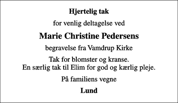 <p>Hjertelig tak<br />for venlig deltagelse ved<br />Marie Christine Pedersens<br />begravelse fra Vamdrup Kirke<br />Tak for blomster og kranse. En særlig tak til Elim for god og kærlig pleje.<br />På familiens vegne<br />Lund</p>