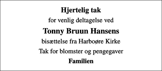 <p>Hjertelig tak<br />for venlig deltagelse ved<br />Tonny Bruun Hansens<br />bisættelse fra Harboøre Kirke<br />Tak for blomster og pengegaver<br />Familien</p>