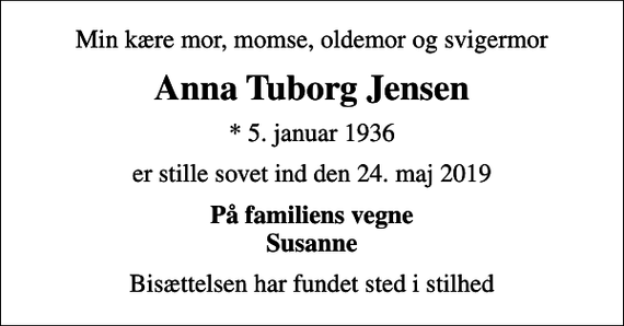 <p>Min kære mor, momse, oldemor og svigermor<br />Anna Tuborg Jensen<br />* 5. januar 1936<br />er stille sovet ind den 24. maj 2019<br />På familiens vegne Susanne<br />Bisættelsen har fundet sted i stilhed</p>