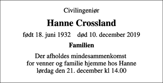 <p>Civilingeniør<br />Hanne Crossland<br />født 18. juni 1932 død 10. december 2019<br />Familien<br />Der afholdes mindesammenkomst for venner og familie hjemme hos Hanne lørdag den 21. december kl 14.00</p>