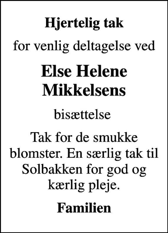 <p>Hjertelig tak<br />for venlig deltagelse ved<br />Else Helene Mikkelsens<br />bisættelse<br />Tak for de smukke blomster. En særlig tak til Solbakken for god og kærlig pleje.<br />Familien</p>