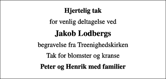 <p>Hjertelig tak<br />for venlig deltagelse ved<br />Jakob Lodbergs<br />begravelse fra Treenighedskirken<br />Tak for blomster og kranse<br />Peter og Henrik med familier</p>