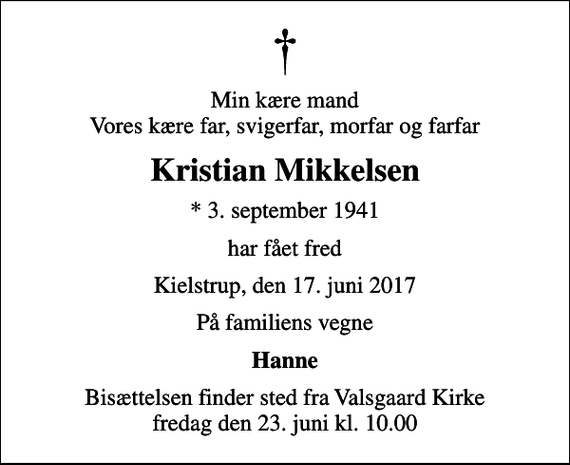 <p>Min kære mand Vores kære far, svigerfar, morfar og farfar<br />Kristian Mikkelsen<br />* 3. september 1941<br />har fået fred<br />Kielstrup, den 17. juni 2017<br />På familiens vegne<br />Hanne<br />Bisættelsen finder sted fra Valsgaard Kirke fredag den 23. juni kl. 10.00</p>