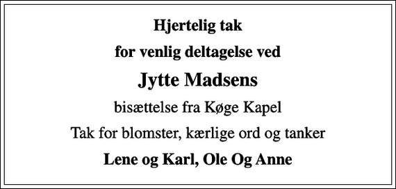 <p>Hjertelig tak<br />for venlig deltagelse ved<br />Jytte Madsens<br />bisættelse fra Køge Kapel<br />Tak for blomster, kærlige ord og tanker<br />Lene og Karl, Ole Og Anne</p>