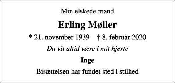 <p>Min elskede mand<br />Erling Møller<br />* 21. november 1939 ✝ 8. februar 2020<br />Du vil altid være i mit hjerte<br />Inge<br />Bisættelsen har fundet sted i stilhed</p>