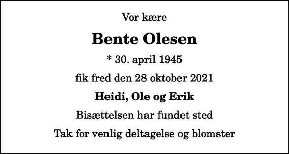<p>Vor kære<br />Bente Olesen<br />* 30. april 1945<br />fik fred den 28 oktober 2021<br />Heidi, Ole og Erik<br />Bisættelsen har fundet sted<br />Tak for venlig deltagelse og blomster</p>