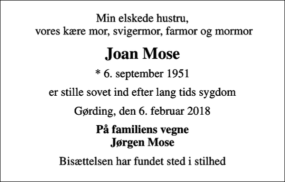 <p>Min elskede hustru, vores kære mor, svigermor, farmor og mormor<br />Joan Mose<br />* 6. september 1951<br />er stille sovet ind efter lang tids sygdom<br />Gørding, den 6. februar 2018<br />På familiens vegne Jørgen Mose<br />Bisættelsen har fundet sted i stilhed</p>