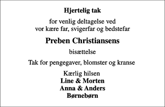 <p>Hjertelig tak<br />for venlig deltagelse ved vor kære far, svigerfar og bedstefar<br />Preben Christiansens<br />bisættelse<br />Tak for pengegaver, blomster og kranse<br />Kærlig hilsen <em>Line &amp; Morten Anna &amp; Anders Børnebørn</em></p>