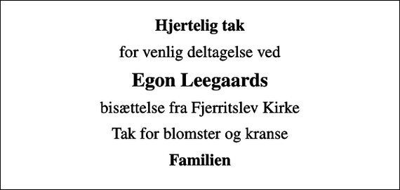 <p>Hjertelig tak<br />for venlig deltagelse ved<br />Egon Leegaards<br />bisættelse fra Fjerritslev Kirke<br />Tak for blomster og kranse<br />Familien</p>