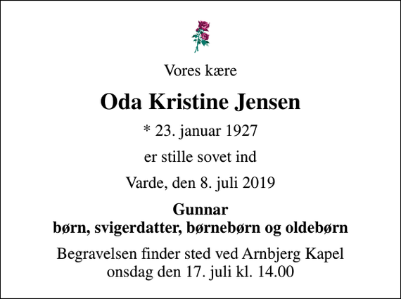 <p>Vores kære<br />Oda Kristine Jensen<br />* 23. januar 1927<br />er stille sovet ind<br />Varde, den 8. juli 2019<br />Gunnar børn, svigerdatter, børnebørn og oldebørn<br />Begravelsen finder sted ved Arnbjerg Kapel onsdag den 17. juli kl. 14.00</p>