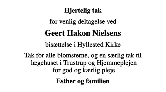 <p>Hjertelig tak<br />for venlig deltagelse ved<br />Geert Hakon Nielsens<br />bisættelse i Hyllested Kirke<br />Tak for alle blomsterne, og en særlig tak til lægehuset i Trustrup og Hjemmeplejen for god og kærlig pleje<br />Esther og familien</p>