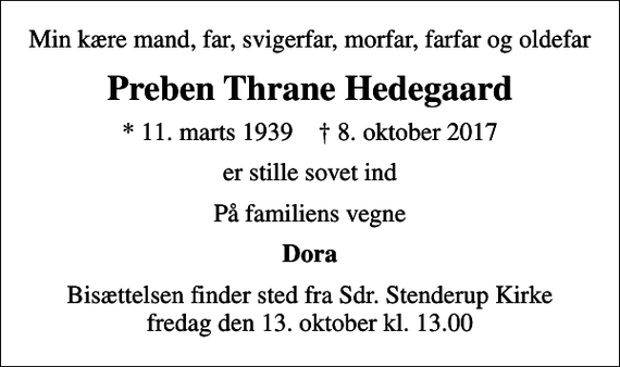 <p>Min kære mand, far, svigerfar, morfar, farfar og oldefar<br />Preben Thrane Hedegaard<br />* 11. marts 1939 ✝ 8. oktober 2017<br />er stille sovet ind<br />På familiens vegne<br />Dora<br />Bisættelsen finder sted fra Sdr. Stenderup Kirke fredag den 13. oktober kl. 13.00</p>