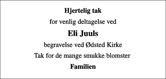 <p>Hjertelig tak<br />for venlig deltagelse ved<br />Eli Juuls<br />begravelse ved Ødsted Kirke<br />Tak for de mange smukke blomster<br />Familien</p>