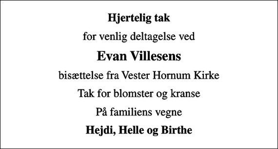 <p>Hjertelig tak<br />for venlig deltagelse ved<br />Evan Villesens<br />bisættelse fra Vester Hornum Kirke<br />Tak for blomster og kranse<br />På familiens vegne<br />Hejdi, Helle og Birthe</p>