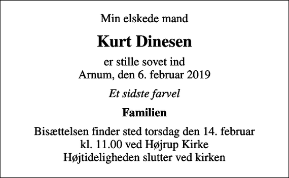 <p>Min elskede mand<br />Kurt Dinesen<br />er stille sovet ind Arnum, den 6. februar 2019<br />Et sidste farvel<br />Familien<br />Bisættelsen finder sted torsdag den 14. februar kl. 11.00 ved Højrup Kirke Højtideligheden slutter ved kirken</p>