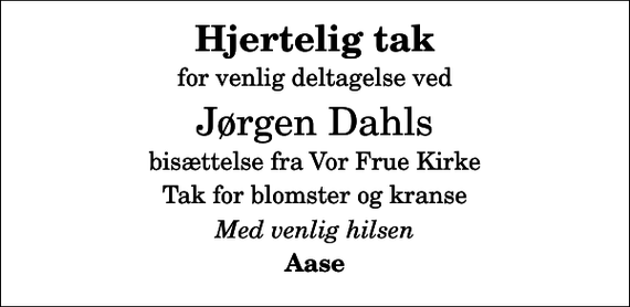 <p>Hjertelig tak<br />for venlig deltagelse ved<br />Jørgen Dahls<br />bisættelse fra Vor Frue Kirke<br />Tak for blomster og kranse<br />Med venlig hilsen<br />Aase</p>