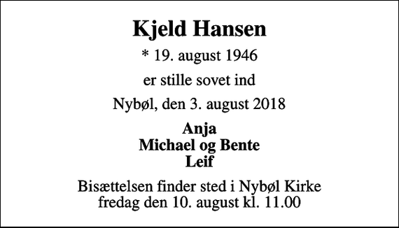 <p>Kjeld Hansen<br />* 19. august 1946<br />er stille sovet ind<br />Nybøl, den 3. august 2018<br />Anja Michael og Bente Leif<br />Bisættelsen finder sted i Nybøl Kirke fredag den 10. august kl. 11.00</p>