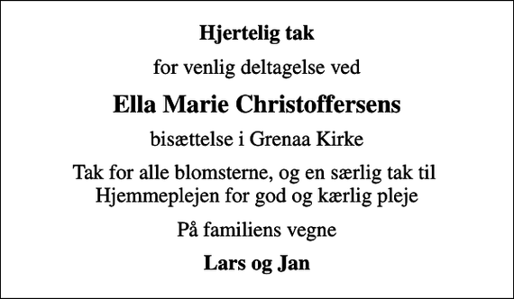 <p>Hjertelig tak<br />for venlig deltagelse ved<br />Ella Marie Christoffersens<br />bisættelse i Grenaa Kirke<br />Tak for alle blomsterne, og en særlig tak til Hjemmeplejen for god og kærlig pleje<br />På familiens vegne<br />Lars og Jan</p>