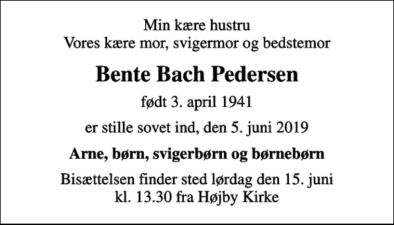 <p>Min kære hustru Vores kære mor, svigermor og bedstemor<br />Bente Bach Pedersen<br />født 3. april 1941<br />er stille sovet ind, den 5. juni 2019<br />Arne, børn, svigerbørn og børnebørn<br />Bisættelsen finder sted lørdag den 15. juni kl. 13.30 fra Højby Kirke</p>