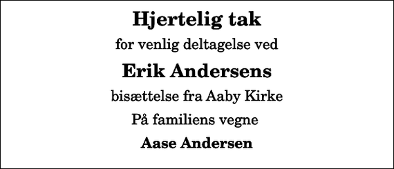 <p>Hjertelig tak<br />for venlig deltagelse ved<br />Erik Andersens<br />bisættelse fra Aaby Kirke<br />På familiens vegne<br />Aase Andersen</p>