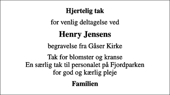 <p>Hjertelig tak<br />for venlig deltagelse ved<br />Henry Jensens<br />begravelse fra Gåser Kirke<br />Tak for blomster og kranse En særlig tak til personalet på Fjordparken for god og kærlig pleje<br />Familien</p>