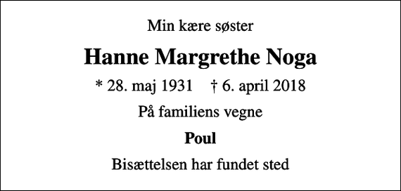 <p>Min kære søster<br />Hanne Margrethe Noga<br />* 28. maj 1931 ✝ 6. april 2018<br />På familiens vegne<br />Poul<br />Bisættelsen har fundet sted</p>