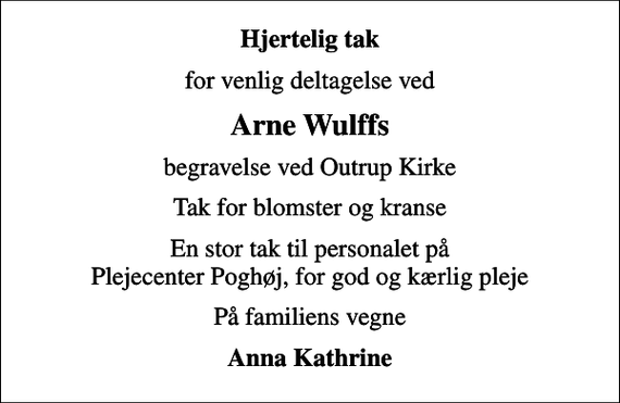 <p>Hjertelig tak<br />for venlig deltagelse ved<br />Arne Wulffs<br />begravelse ved Outrup Kirke<br />Tak for blomster og kranse<br />En stor tak til personalet på Plejecenter Poghøj, for god og kærlig pleje<br />På familiens vegne<br />Anna Kathrine</p>