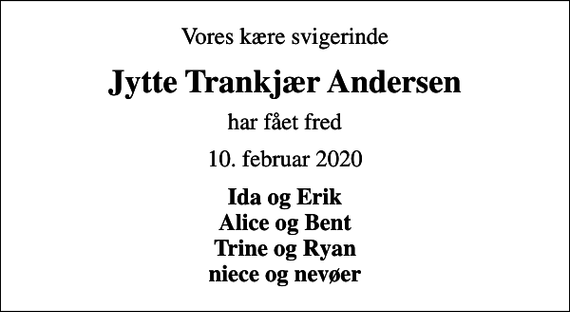 <p>Vores kære svigerinde<br />Jytte Trankjær Andersen<br />har fået fred<br />10. februar 2020<br />Ida og Erik Alice og Bent Trine og Ryan niece og nevøer</p>