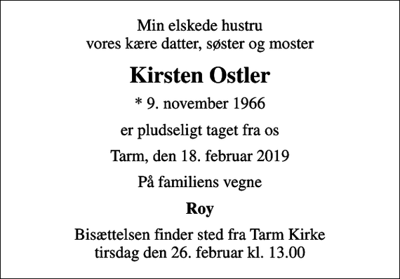 <p>Min elskede hustru vores kære datter, søster og moster<br />Kirsten Ostler<br />* 9. november 1966<br />er pludseligt taget fra os<br />Tarm, den 18. februar 2019<br />På familiens vegne<br />Roy<br />Bisættelsen finder sted fra Tarm Kirke tirsdag den 26. februar kl. 13.00</p>