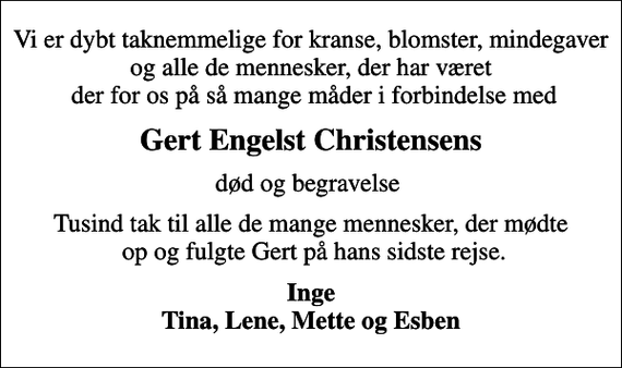 <p>Gert Engelst Christensens<br />død og begravelse<br />Tusind tak til alle de mange mennesker, der mødte op og fulgte Gert på hans sidste rejse.<br />Inge Tina, Lene, Mette og Esben</p>