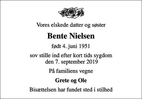 <p>Vores elskede datter og søster<br />Bente Nielsen<br />født 4. juni 1951<br />sov stille ind efter kort tids sygdom den 7. september 2019<br />På familiens vegne<br />Grete og Ole<br />Bisættelsen har fundet sted i stilhed</p>