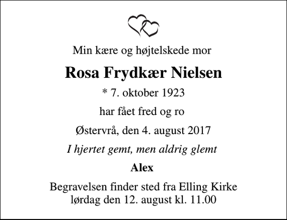 <p>Min kære og højtelskede mor<br />Rosa Frydkær Nielsen<br />* 7. oktober 1923<br />har fået fred og ro<br />Østervrå, den 4. august 2017<br />I hjertet gemt, men aldrig glemt<br />Alex<br />Begravelsen finder sted fra Elling Kirke lørdag den 12. august kl. 11.00</p>