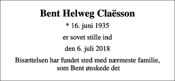 <p>Bent Helweg Claësson<br />* 16. juni 1935<br />er sovet stille ind<br />den 6. juli 2018<br />Bisættelsen har fundet sted med nærmeste familie, som Bent ønskede det</p>