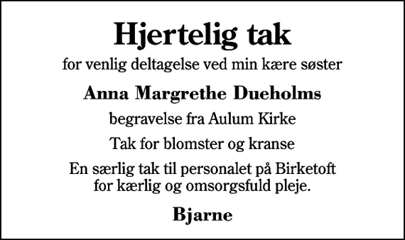 <p>Hjertelig tak<br />for venlig deltagelse ved min kære søster<br />Anna Margrethe Dueholms<br />begravelse fra Aulum Kirke<br />Tak for blomster og kranse<br />En særlig tak til personalet på Birketoft for kærlig og omsorgsfuld pleje.<br />Bjarne</p>