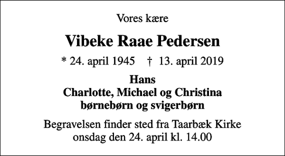 <p>Vores kære<br />Vibeke Raae Pedersen<br />* 24. april 1945 ✝ 13. april 2019<br />Hans Charlotte, Michael og Christina børnebørn og svigerbørn<br />Begravelsen finder sted fra Taarbæk Kirke onsdag den 24. april kl. 14.00</p>