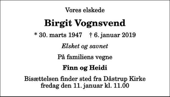 <p>Vores elskede<br />Birgit Vognsvend<br />* 30. marts 1947 ✝ 6. januar 2019<br />Elsket og savnet<br />På familiens vegne<br />Finn og Heidi<br />Bisættelsen finder sted fra Dåstrup Kirke fredag den 11. januar kl. 11.00</p>