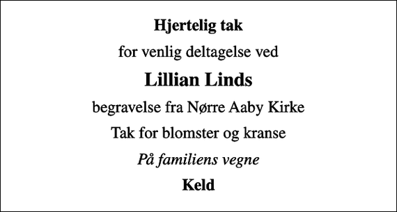 <p>Hjertelig tak<br />for venlig deltagelse ved<br />Lillian Linds<br />begravelse fra Nørre Aaby Kirke<br />Tak for blomster og kranse<br />På familiens vegne<br />Keld</p>
