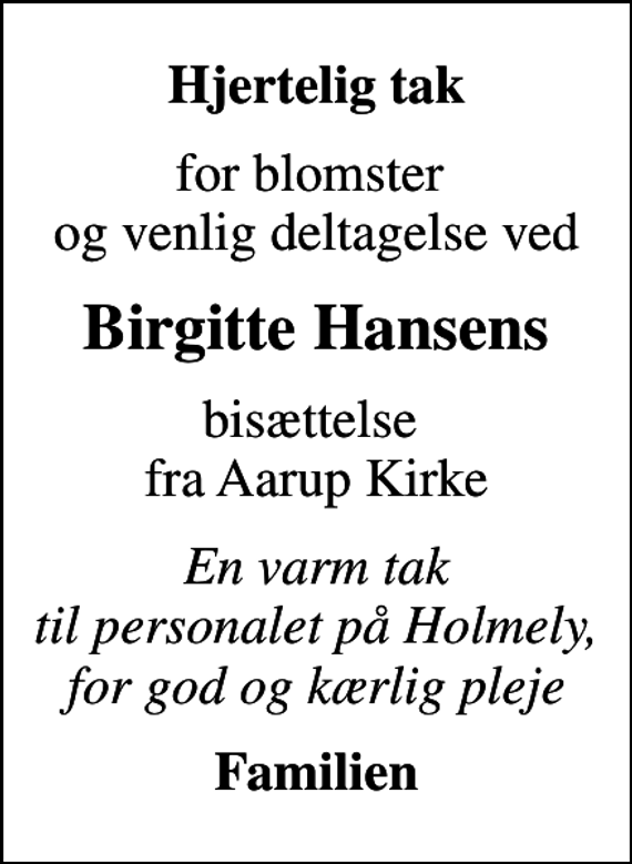 <p>Hjertelig tak<br />for blomster og venlig deltagelse ved<br />Birgitte Hansens<br />bisættelse fra Aarup Kirke<br />En varm tak til personalet på Holmely, for god og kærlig pleje<br />Familien</p>