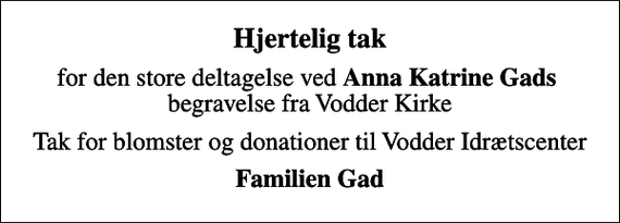 <p>Hjertelig tak<br />for den store deltagelse ved <em>Anna Katrine Gads </em> begravelse fra Vodder Kirke<br />Tak for blomster og donationer til Vodder Idrætscenter<br />Familien Gad</p>