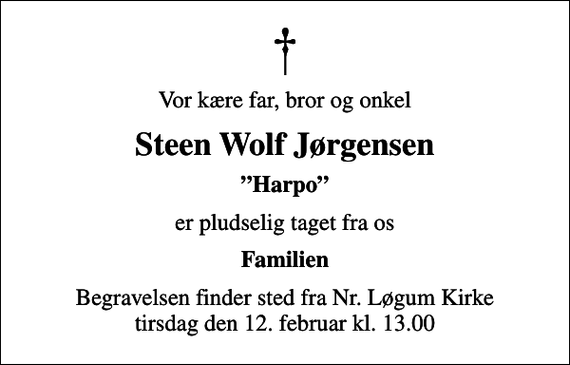 <p>Vor kære far, bror og onkel<br />Steen Wolf Jørgensen<br />Harpo<br />er pludselig taget fra os<br />Familien<br />Begravelsen finder sted fra Nr. Løgum Kirke tirsdag den 12. februar kl. 13.00</p>