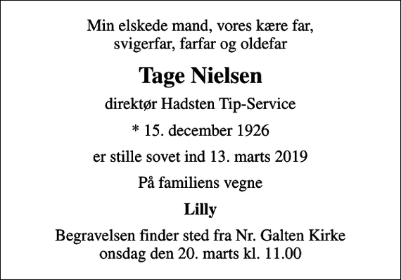 <p>Min elskede mand, vores kære far, svigerfar, farfar og oldefar<br />Tage Nielsen<br />direktør Hadsten Tip-Service<br />* 15. december 1926<br />er stille sovet ind 13. marts 2019<br />På familiens vegne<br />Lilly<br />Begravelsen finder sted fra Nr. Galten Kirke onsdag den 20. marts kl. 11.00</p>