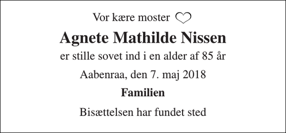 <p>Vor kære moster<br />Agnete Mathilde Nissen<br />er stille sovet ind i en alder af 85 år<br />Aabenraa, den 7. maj 2018<br />Familien<br />Bisættelsen har fundet sted</p>