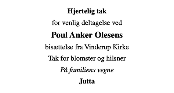 <p>Hjertelig tak<br />for venlig deltagelse ved<br />Poul Anker Olesens<br />bisættelse fra Vinderup Kirke<br />Tak for blomster og hilsner<br />På familiens vegne<br />Jutta</p>