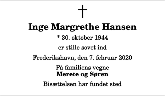 <p>Inge Margrethe Hansen<br />* 30. oktober 1944<br />er stille sovet ind<br />Frederikshavn, den 7. februar 2020<br />På familiens vegne<br />Merete og Søren<br />Bisættelsen har fundet sted</p>