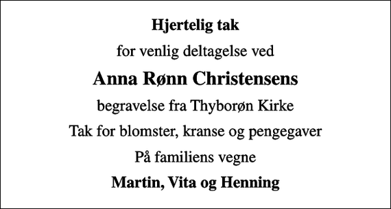 <p>Hjertelig tak<br />for venlig deltagelse ved<br />Anna Rønn Christensens<br />begravelse fra Thyborøn Kirke<br />Tak for blomster, kranse og pengegaver<br />På familiens vegne<br />Martin, Vita og Henning</p>