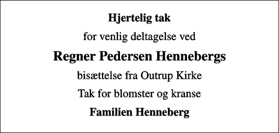 <p>Hjertelig tak<br />for venlig deltagelse ved<br />Regner Pedersen Hennebergs<br />bisættelse fra Outrup Kirke<br />Tak for blomster og kranse<br />Familien Henneberg</p>